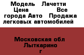 › Модель ­ Лачетти › Цена ­ 100 000 - Все города Авто » Продажа легковых автомобилей   . Московская обл.,Лыткарино г.
